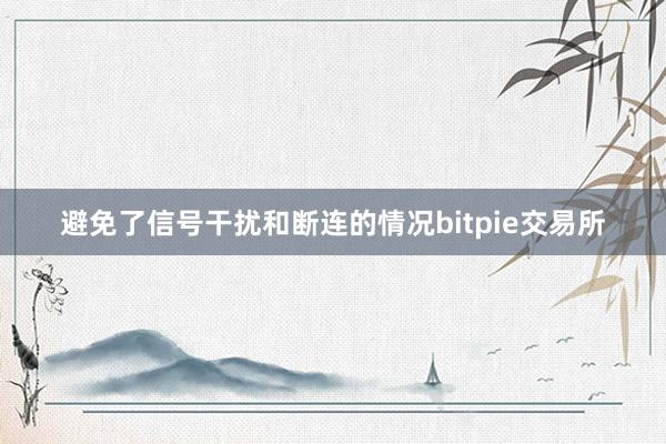 避免了信号干扰和断连的情况bitpie交易所