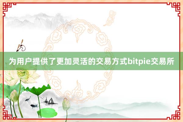 为用户提供了更加灵活的交易方式bitpie交易所