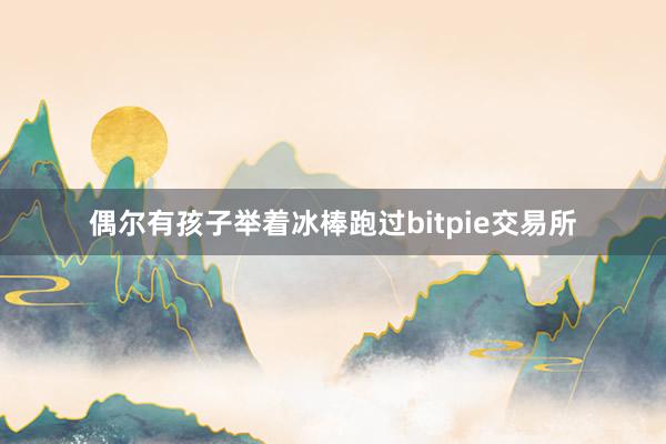 偶尔有孩子举着冰棒跑过bitpie交易所