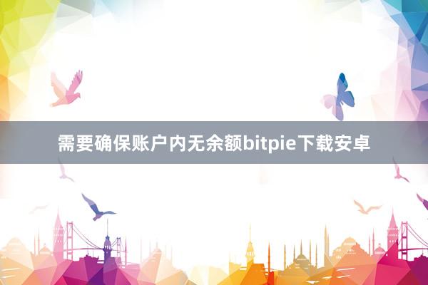 需要确保账户内无余额bitpie下载安卓