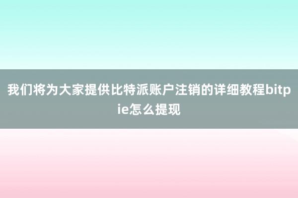 我们将为大家提供比特派账户注销的详细教程bitpie怎么提现