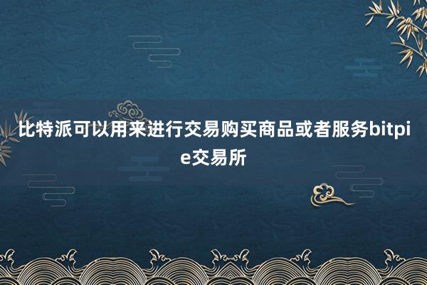 比特派可以用来进行交易购买商品或者服务bitpie交易所