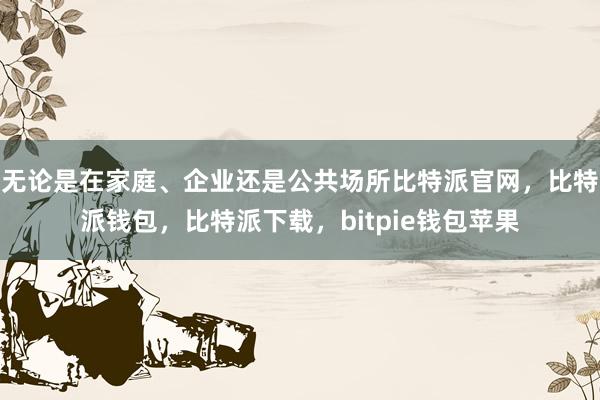 无论是在家庭、企业还是公共场所比特派官网，比特派钱包，比特派下载，bitpie钱包苹果