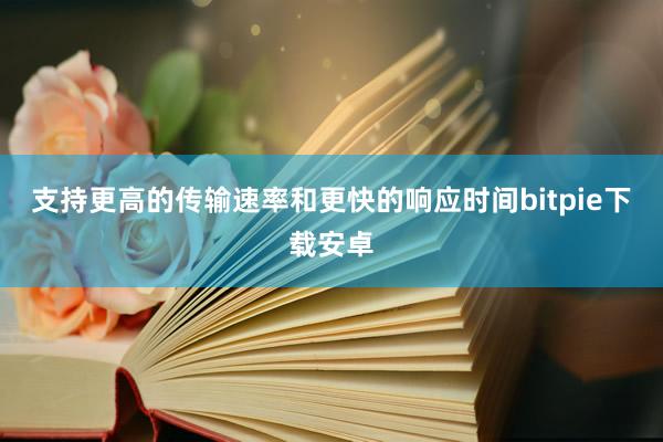 支持更高的传输速率和更快的响应时间bitpie下载安卓