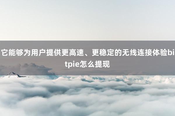 它能够为用户提供更高速、更稳定的无线连接体验bitpie怎么提现