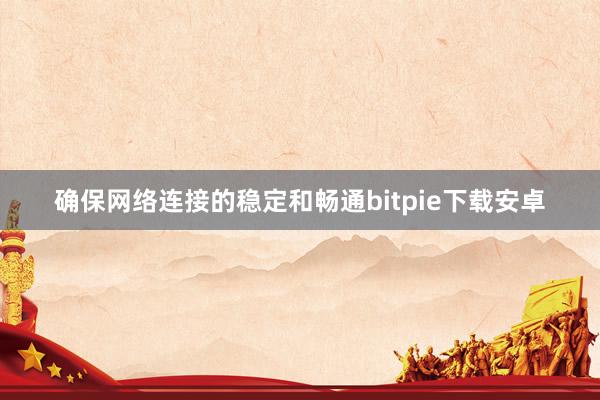 确保网络连接的稳定和畅通bitpie下载安卓