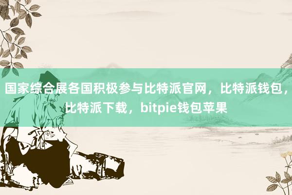 国家综合展各国积极参与比特派官网，比特派钱包，比特派下载，bitpie钱包苹果