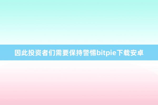 因此投资者们需要保持警惕bitpie下载安卓