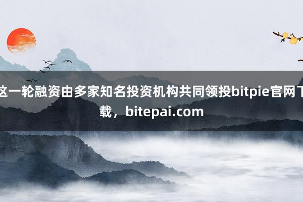 这一轮融资由多家知名投资机构共同领投bitpie官网下载，bitepai.com