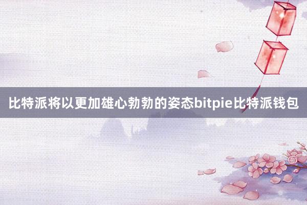 比特派将以更加雄心勃勃的姿态bitpie比特派钱包