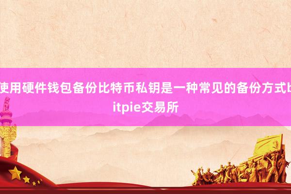 使用硬件钱包备份比特币私钥是一种常见的备份方式bitpie交易所