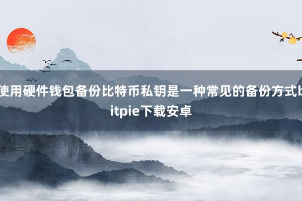 使用硬件钱包备份比特币私钥是一种常见的备份方式bitpie下载安卓