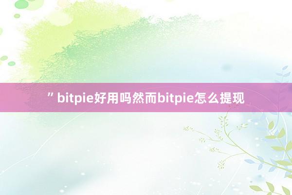 ”bitpie好用吗然而bitpie怎么提现