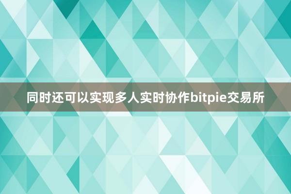 同时还可以实现多人实时协作bitpie交易所