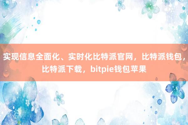 实现信息全面化、实时化比特派官网，比特派钱包，比特派下载，bitpie钱包苹果