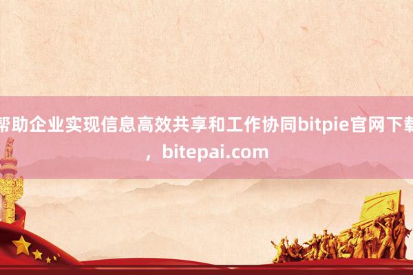 帮助企业实现信息高效共享和工作协同bitpie官网下载，bitepai.com