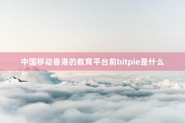 中国移动香港的教育平台前bitpie是什么