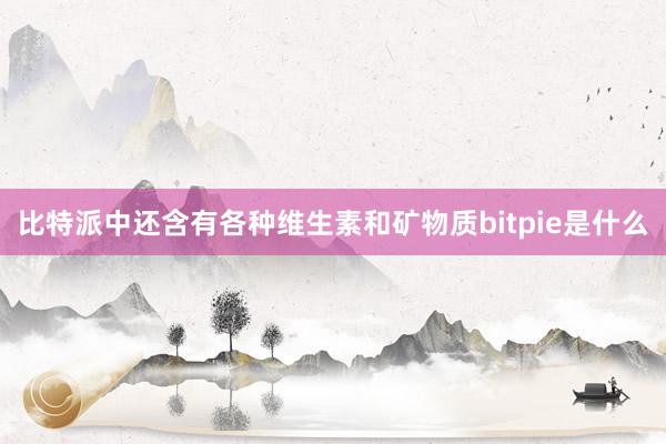 比特派中还含有各种维生素和矿物质bitpie是什么