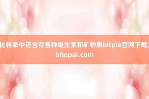 比特派中还含有各种维生素和矿物质bitpie官网下载，bitepai.com