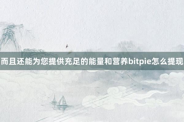 而且还能为您提供充足的能量和营养bitpie怎么提现