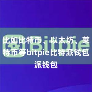 比如比特币、以太坊、莱特币等bitpie比特派钱包