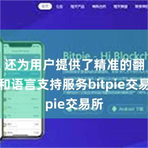 还为用户提供了精准的翻译和语言支持服务bitpie交易所