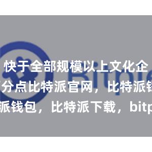 快于全部规模以上文化企业3.7个百分点比特派官网，比特派钱包，比特派下载，bitpie钱包苹果