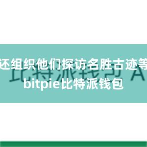 还组织他们探访名胜古迹等bitpie比特派钱包