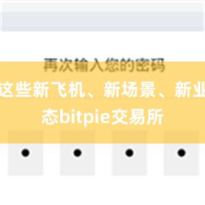 这些新飞机、新场景、新业态bitpie交易所