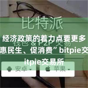 经济政策的着力点要更多转向惠民生、促消费”bitpie交易所