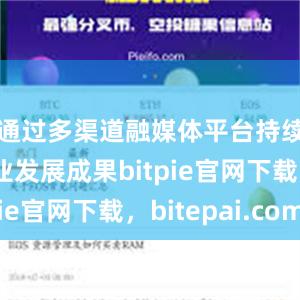 通过多渠道融媒体平台持续展示行业发展成果bitpie官网下载，bitepai.com