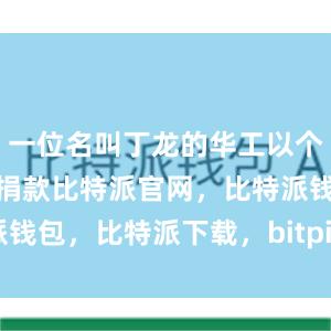 一位名叫丁龙的华工以个人血汗积蓄捐款比特派官网，比特派钱包，比特派下载，bitpie钱包苹果