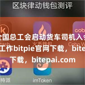 全国总工会启动货车司机入会和服务工作bitpie官网下载，bitepai.com