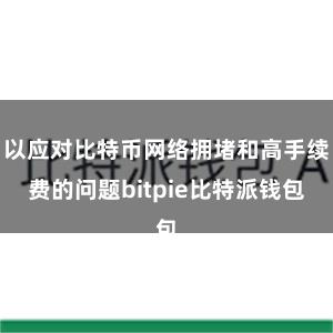 以应对比特币网络拥堵和高手续费的问题bitpie比特派钱包